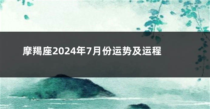 摩羯座2024年7月份运势及运程