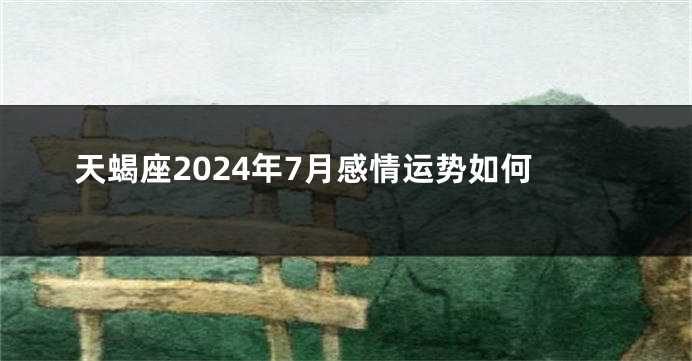 天蝎座2024年7月感情运势如何