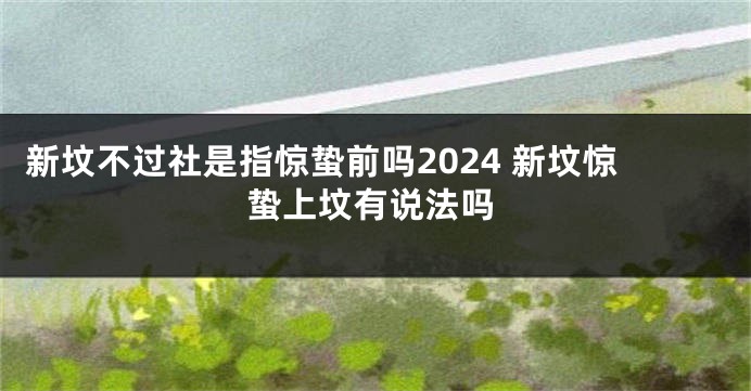 新坟不过社是指惊蛰前吗2024 新坟惊蛰上坟有说法吗
