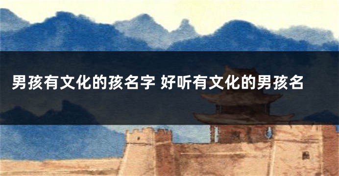 男孩有文化的孩名字 好听有文化的男孩名