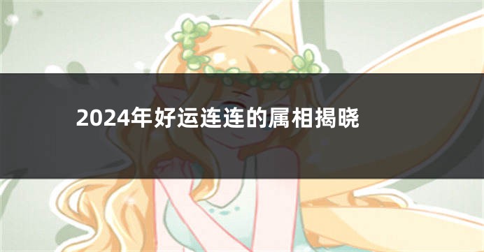 2024年好运连连的属相揭晓