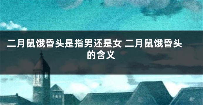 二月鼠饿昏头是指男还是女 二月鼠饿昏头的含义