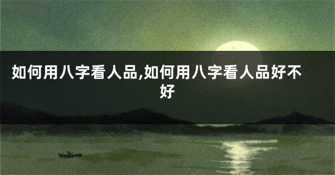 如何用八字看人品,如何用八字看人品好不好