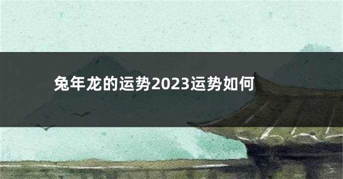 兔年龙的运势2023运势如何