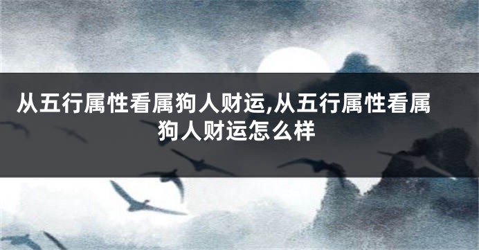 从五行属性看属狗人财运,从五行属性看属狗人财运怎么样