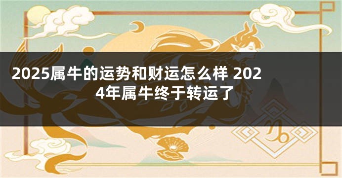 2025属牛的运势和财运怎么样 2024年属牛终于转运了