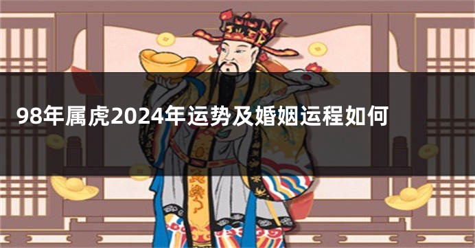 98年属虎2024年运势及婚姻运程如何
