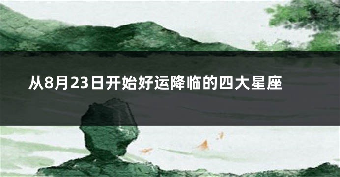 从8月23日开始好运降临的四大星座