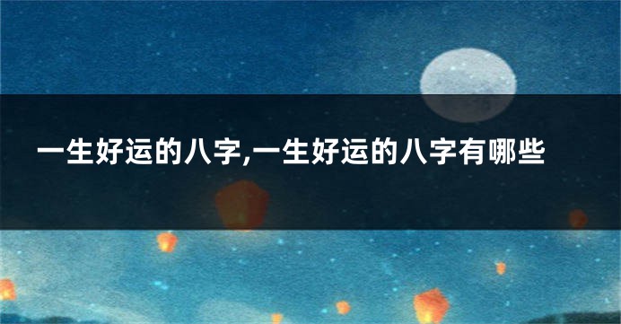 一生好运的八字,一生好运的八字有哪些