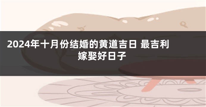2024年十月份结婚的黄道吉日 最吉利嫁娶好日子