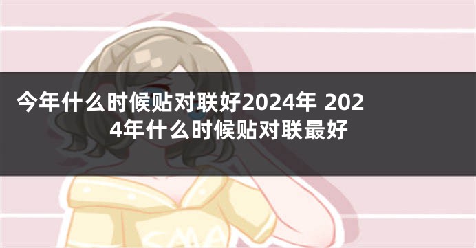 今年什么时候贴对联好2024年 2024年什么时候贴对联最好