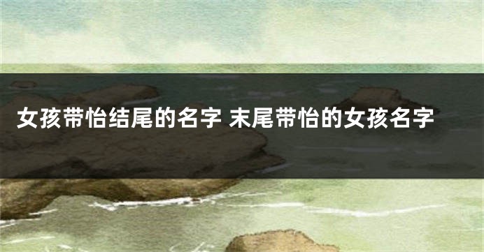 女孩带怡结尾的名字 末尾带怡的女孩名字
