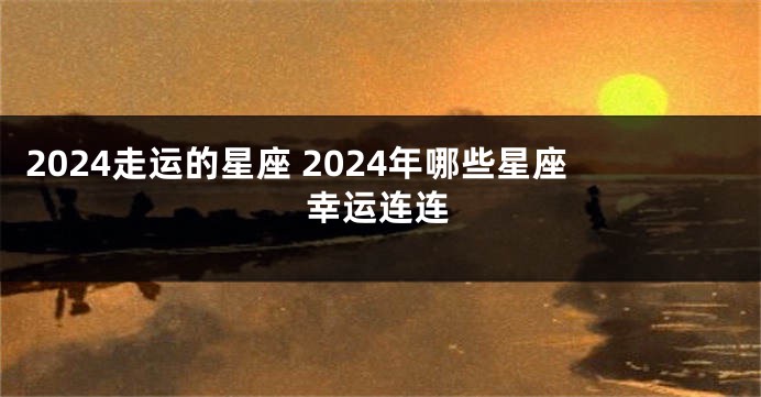 2024走运的星座 2024年哪些星座幸运连连