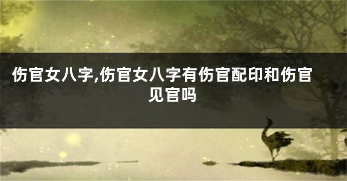 伤官女八字,伤官女八字有伤官配印和伤官见官吗