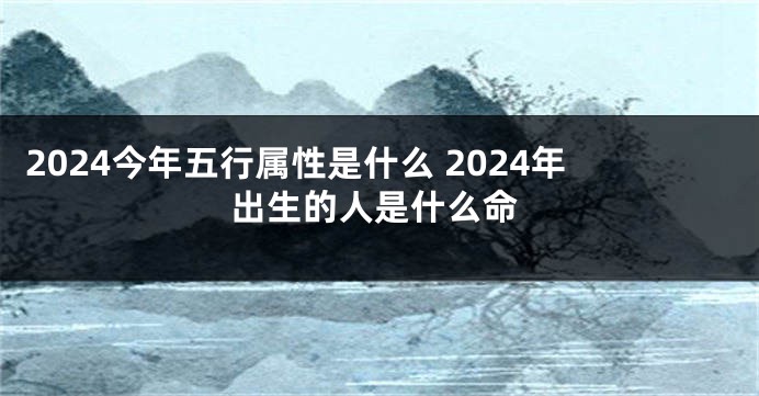 2024今年五行属性是什么 2024年出生的人是什么命