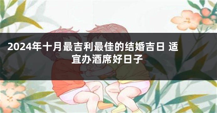 2024年十月最吉利最佳的结婚吉日 适宜办酒席好日子