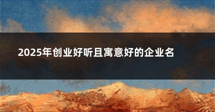 2025年创业好听且寓意好的企业名