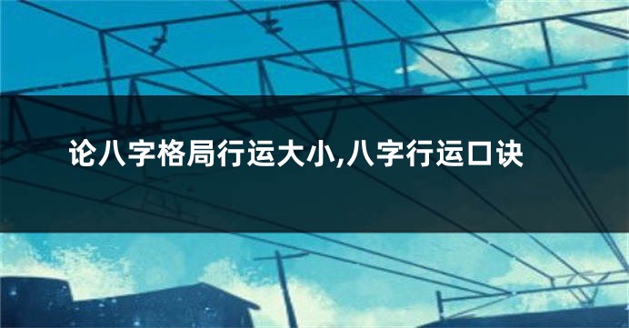 论八字格局行运大小,八字行运口诀