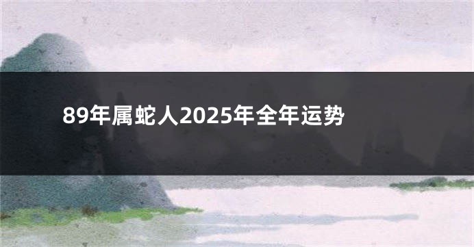 89年属蛇人2025年全年运势