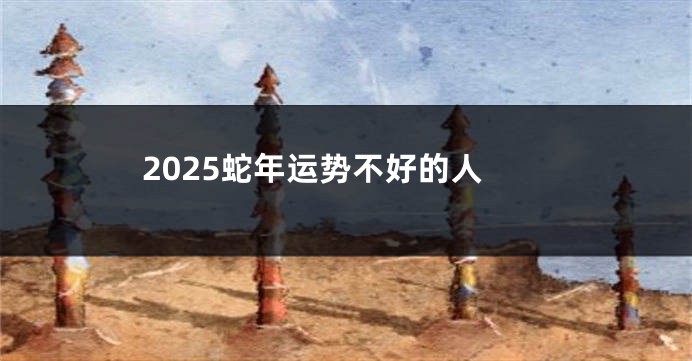 2025蛇年运势不好的人
