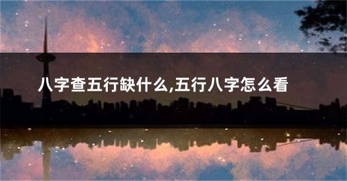 八字查五行缺什么,五行八字怎么看