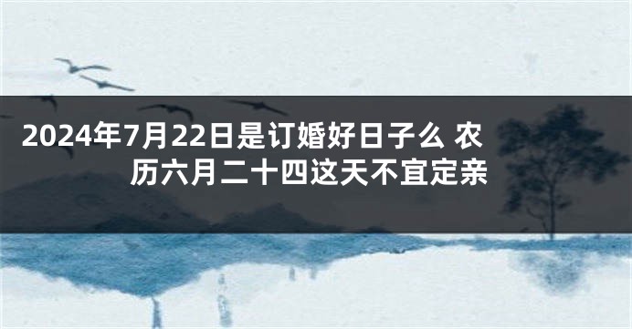 2024年7月22日是订婚好日子么 农历六月二十四这天不宜定亲