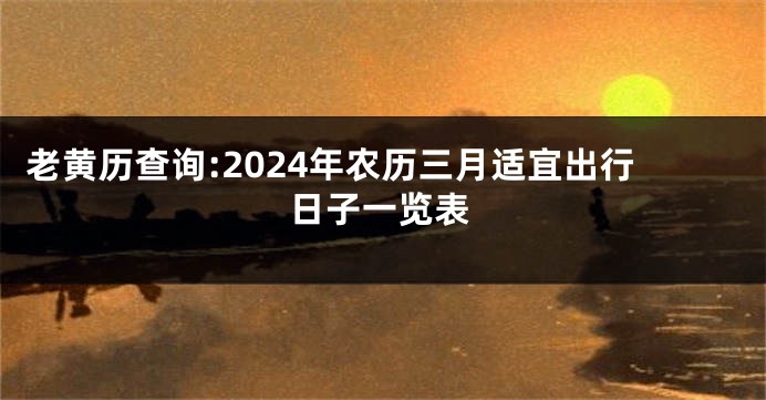 老黄历查询:2024年农历三月适宜出行日子一览表