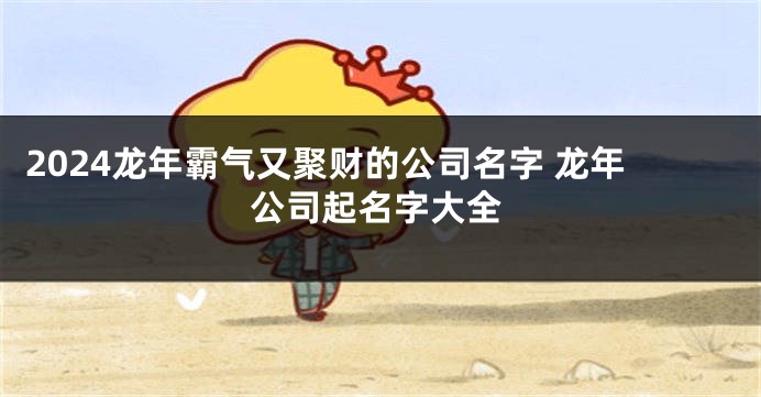 2024龙年霸气又聚财的公司名字 龙年公司起名字大全
