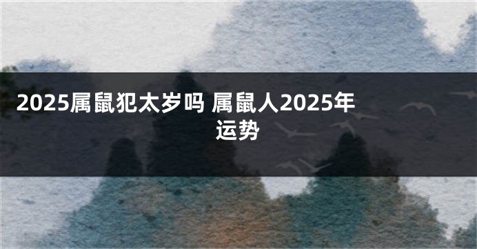 2025属鼠犯太岁吗 属鼠人2025年运势