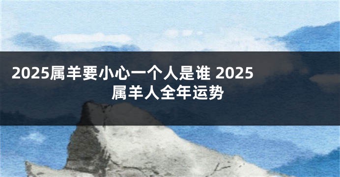 2025属羊要小心一个人是谁 2025属羊人全年运势