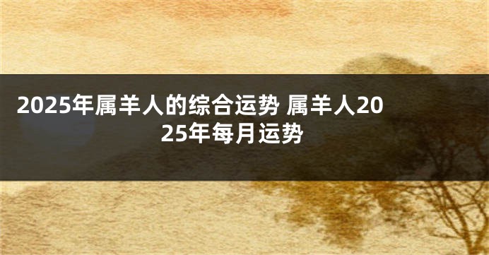 2025年属羊人的综合运势 属羊人2025年每月运势