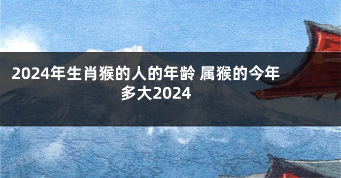 2024年生肖猴的人的年龄 属猴的今年多大2024