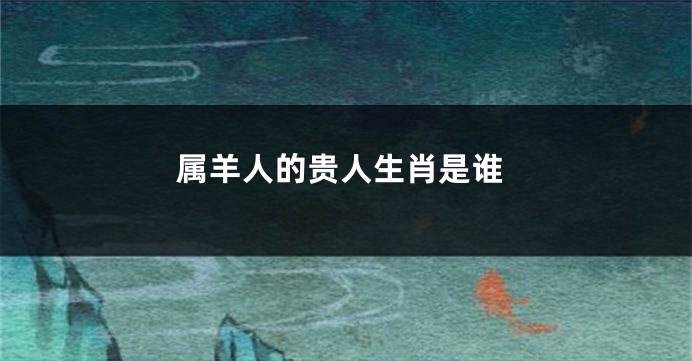 属羊人的贵人生肖是谁