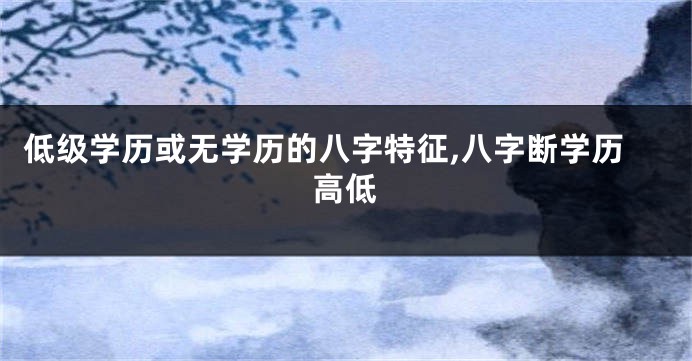 低级学历或无学历的八字特征,八字断学历高低