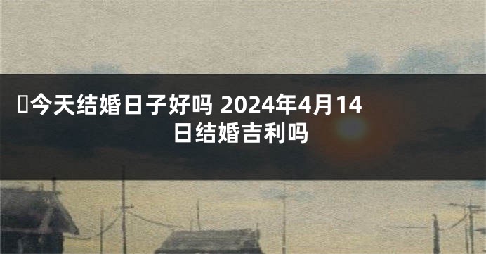 ​今天结婚日子好吗 2024年4月14日结婚吉利吗