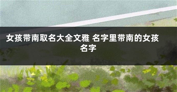 女孩带南取名大全文雅 名字里带南的女孩名字