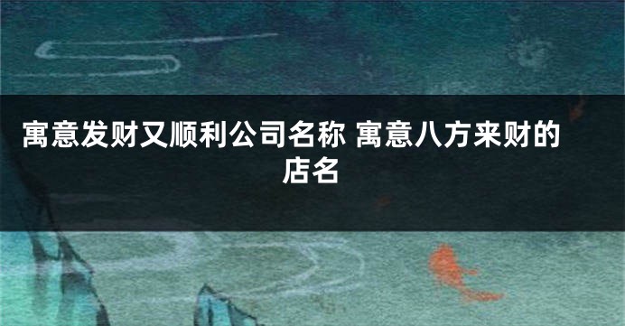 寓意发财又顺利公司名称 寓意八方来财的店名