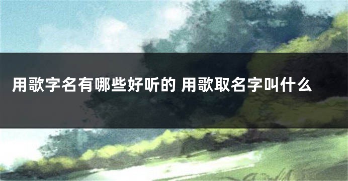 用歌字名有哪些好听的 用歌取名字叫什么