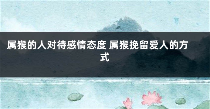 属猴的人对待感情态度 属猴挽留爱人的方式