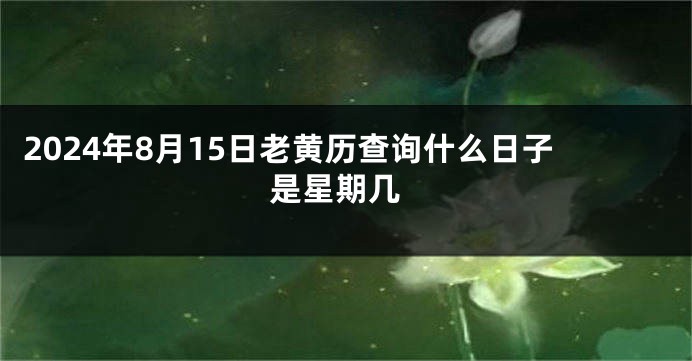 2024年8月15日老黄历查询什么日子 是星期几