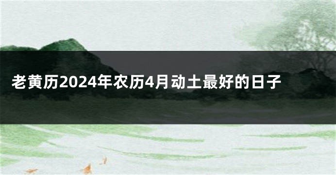 老黄历2024年农历4月动土最好的日子