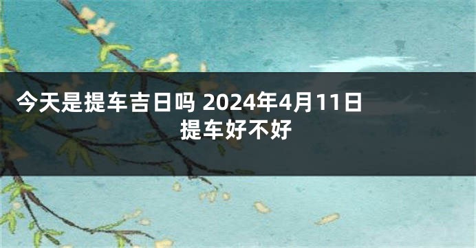 今天是提车吉日吗 2024年4月11日提车好不好