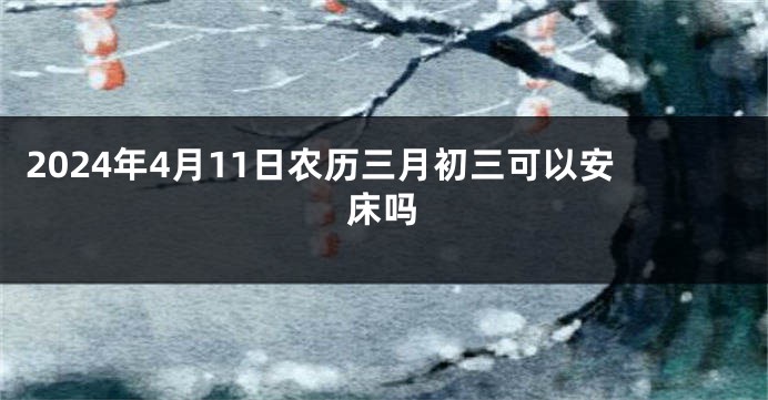 2024年4月11日农历三月初三可以安床吗