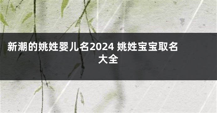 新潮的姚姓婴儿名2024 姚姓宝宝取名大全