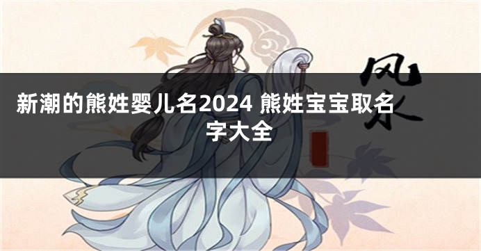 新潮的熊姓婴儿名2024 熊姓宝宝取名字大全