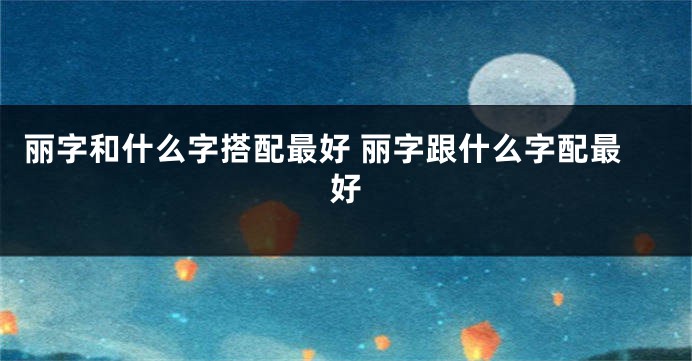 丽字和什么字搭配最好 丽字跟什么字配最好