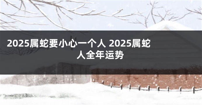 2025属蛇要小心一个人 2025属蛇人全年运势