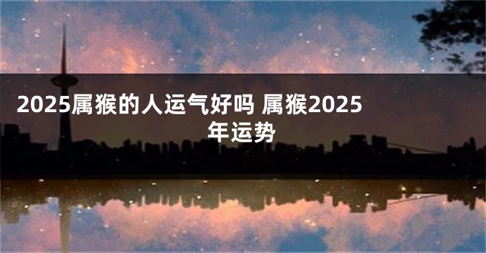 2025属猴的人运气好吗 属猴2025年运势
