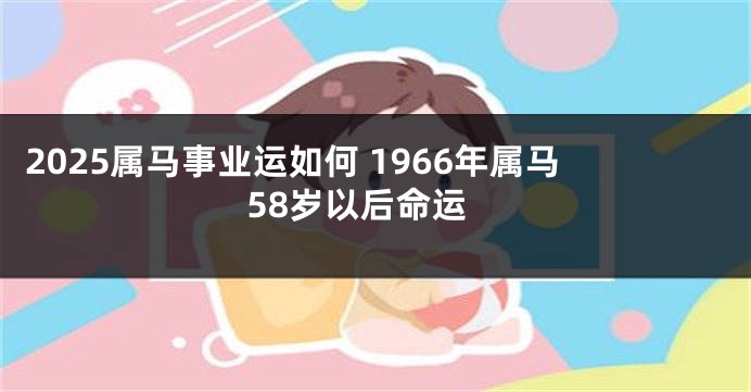 2025属马事业运如何 1966年属马58岁以后命运