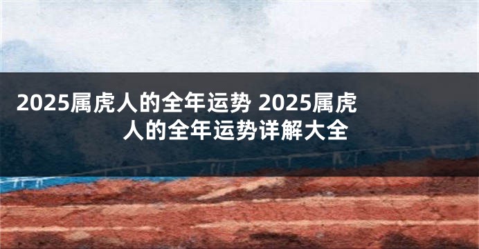 2025属虎人的全年运势 2025属虎人的全年运势详解大全